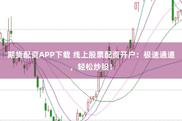 期货配资APP下载 线上股票配资开户：极速通道，轻松炒股！
