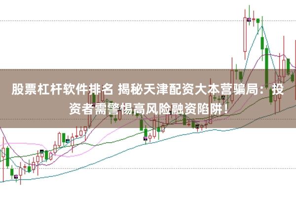 股票杠杆软件排名 揭秘天津配资大本营骗局：投资者需警惕高风险融资陷阱！