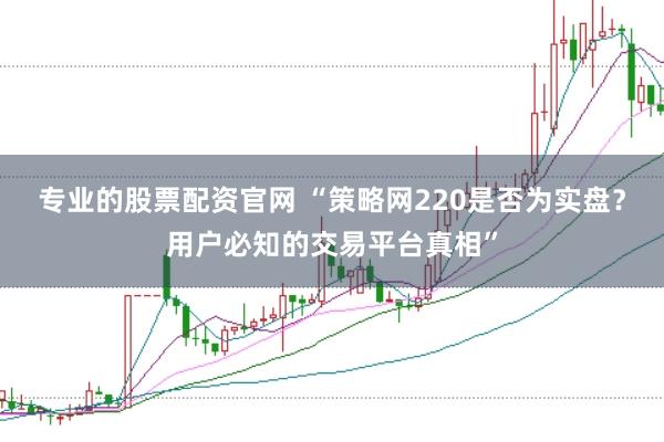 专业的股票配资官网 “策略网220是否为实盘？用户必知的交易平台真相”