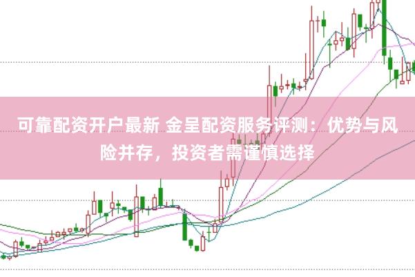 可靠配资开户最新 金呈配资服务评测：优势与风险并存，投资者需谨慎选择