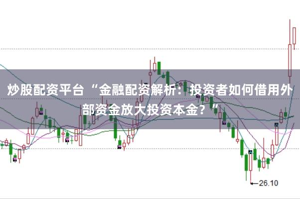 炒股配资平台 “金融配资解析：投资者如何借用外部资金放大投资本金？”