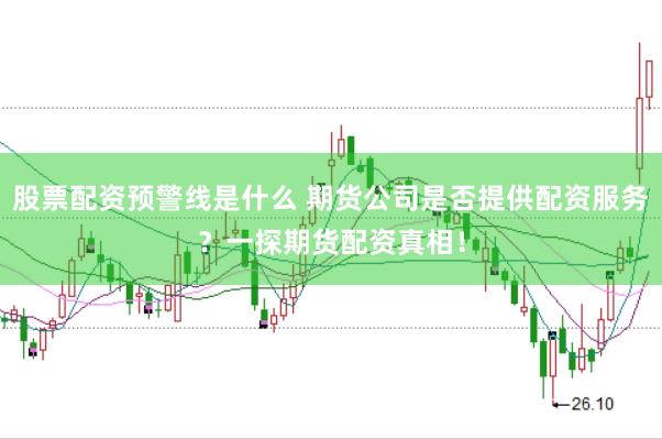 股票配资预警线是什么 期货公司是否提供配资服务？一探期货配资真相！