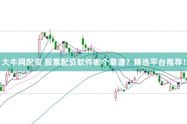 大牛网配资 股票配资软件哪个靠谱？精选平台推荐！