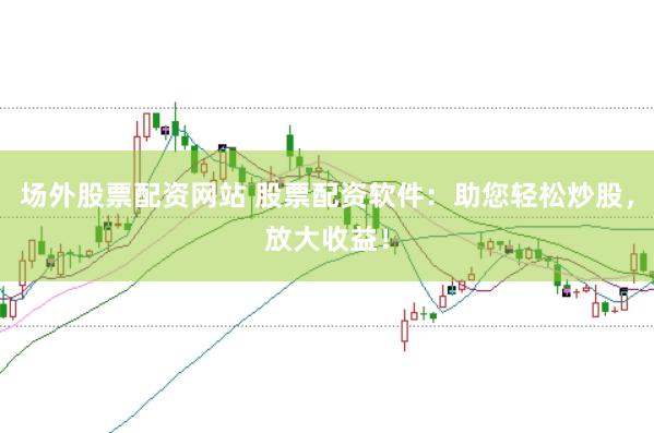 场外股票配资网站 股票配资软件：助您轻松炒股，放大收益！