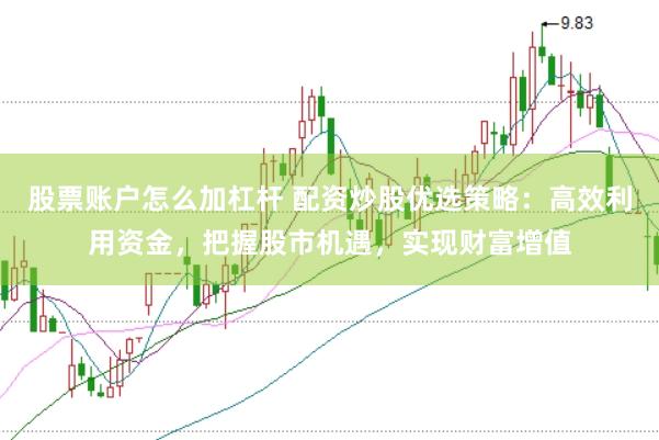 股票账户怎么加杠杆 配资炒股优选策略：高效利用资金，把握股市机遇，实现财富增值