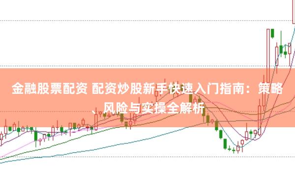 金融股票配资 配资炒股新手快速入门指南：策略、风险与实操全解析