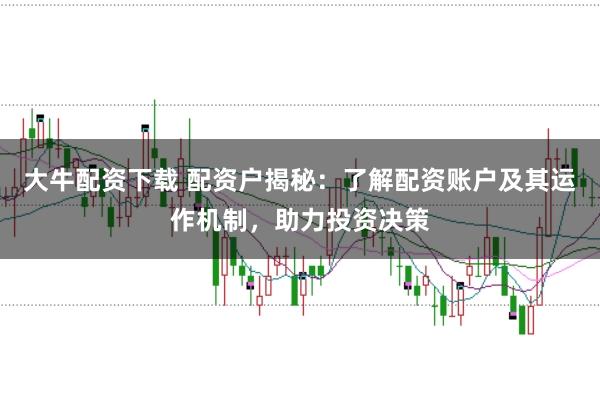 大牛配资下载 配资户揭秘：了解配资账户及其运作机制，助力投资决策