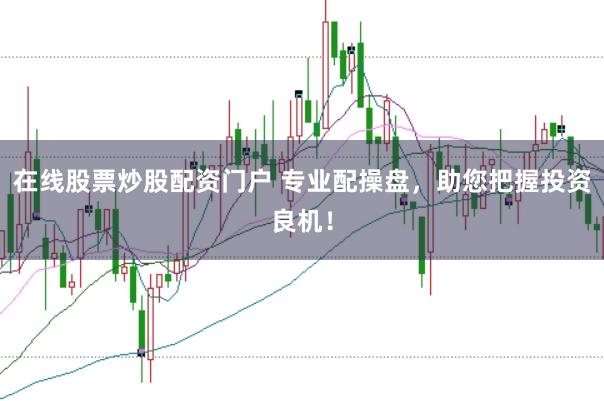 在线股票炒股配资门户 专业配操盘，助您把握投资良机！