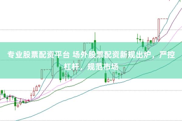 专业股票配资平台 场外股票配资新规出炉，严控杠杆，规范市场