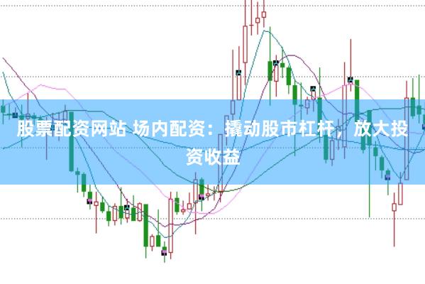 股票配资网站 场内配资：撬动股市杠杆，放大投资收益