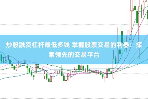 炒股融资杠杆最低多钱 掌握股票交易的利器：探索领先的交易平台