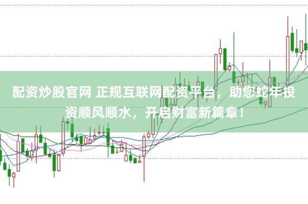 配资炒股官网 正规互联网配资平台，助您蛇年投资顺风顺水，开启财富新篇章！
