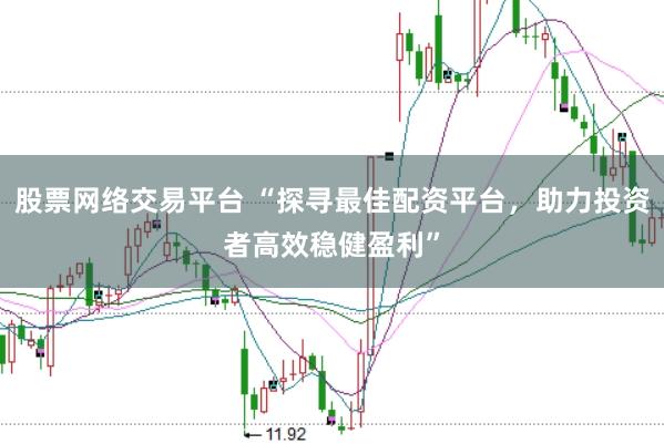股票网络交易平台 “探寻最佳配资平台，助力投资者高效稳健盈利”