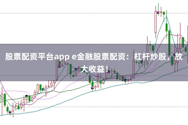 股票配资平台app e金融股票配资：杠杆炒股，放大收益！