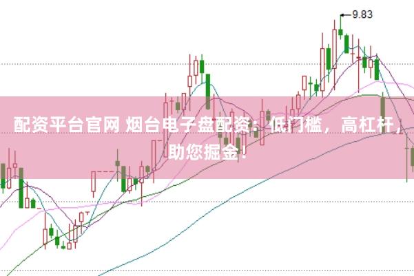 配资平台官网 烟台电子盘配资：低门槛，高杠杆，助您掘金！