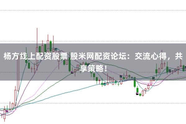 杨方线上配资股票 股米网配资论坛：交流心得，共享策略！