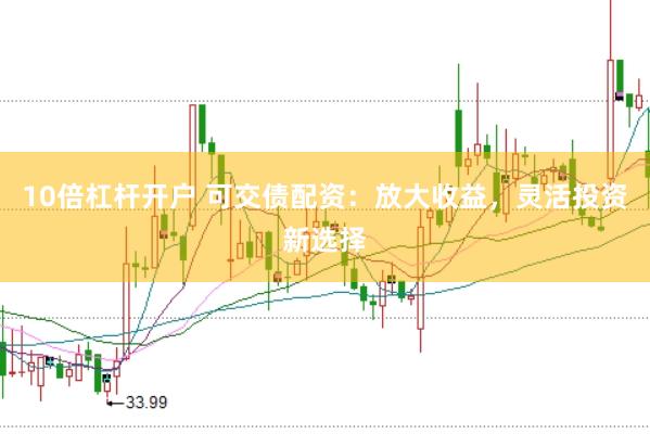 10倍杠杆开户 可交债配资：放大收益，灵活投资新选择