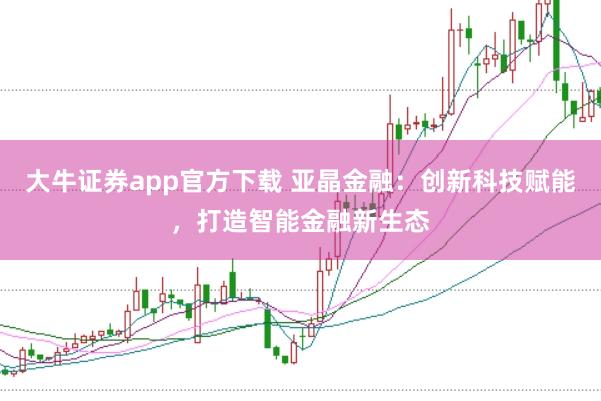 大牛证券app官方下载 亚晶金融：创新科技赋能，打造智能金融新生态
