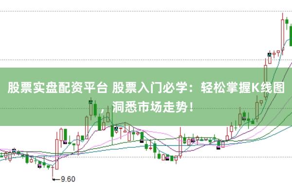 股票实盘配资平台 股票入门必学：轻松掌握K线图，洞悉市场走势！