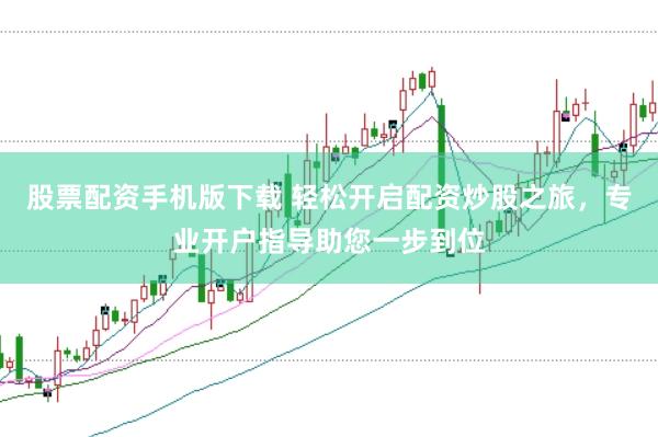 股票配资手机版下载 轻松开启配资炒股之旅，专业开户指导助您一步到位