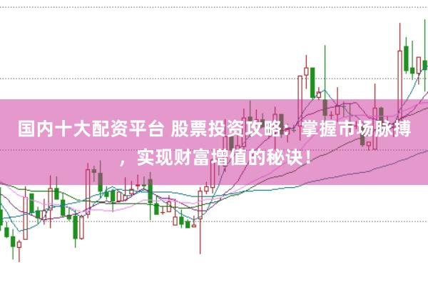 国内十大配资平台 股票投资攻略：掌握市场脉搏，实现财富增值的秘诀！