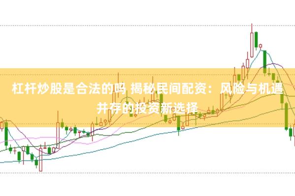 杠杆炒股是合法的吗 揭秘民间配资：风险与机遇并存的投资新选择