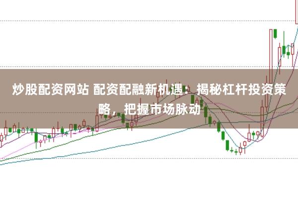 炒股配资网站 配资配融新机遇：揭秘杠杆投资策略，把握市场脉动