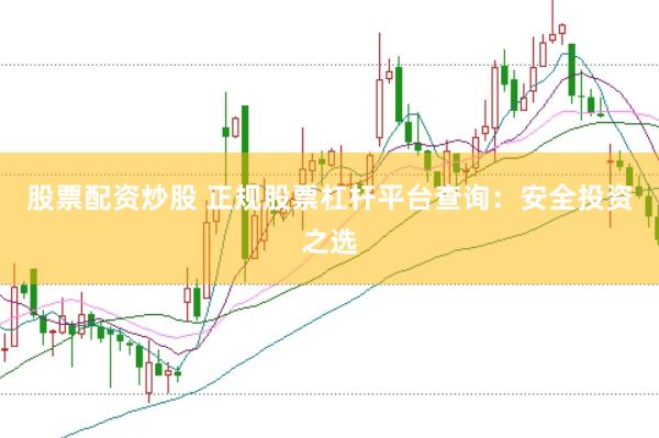 股票配资炒股 正规股票杠杆平台查询：安全投资之选