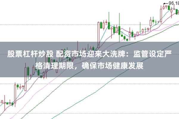 股票杠杆炒股 配资市场迎来大洗牌：监管设定严格清理期限，确保市场健康发展