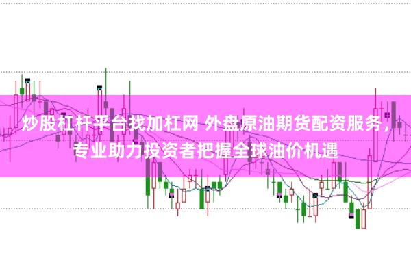 炒股杠杆平台找加杠网 外盘原油期货配资服务，专业助力投资者把握全球油价机遇
