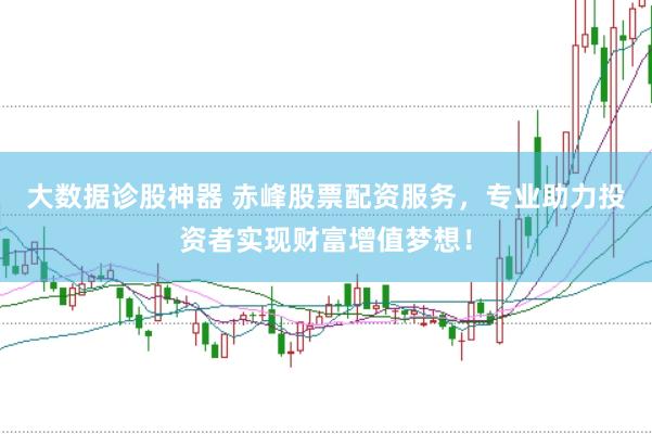 大数据诊股神器 赤峰股票配资服务，专业助力投资者实现财富增值梦想！