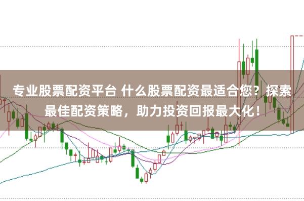 专业股票配资平台 什么股票配资最适合您？探索最佳配资策略，助力投资回报最大化！