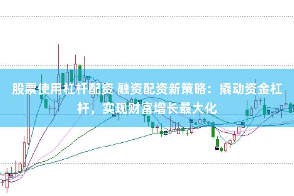 股票使用杠杆配资 融资配资新策略：撬动资金杠杆，实现财富增长最大化