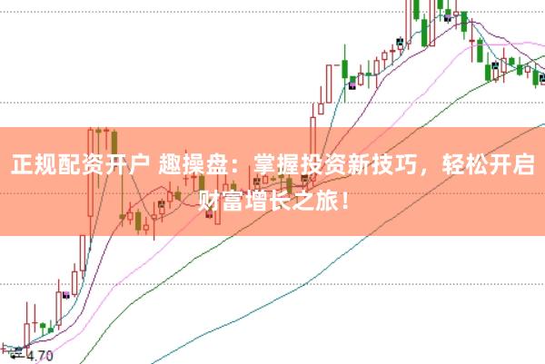 正规配资开户 趣操盘：掌握投资新技巧，轻松开启财富增长之旅！