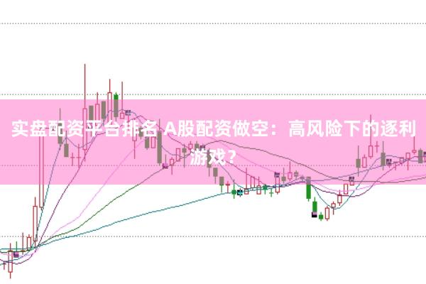 实盘配资平台排名 A股配资做空：高风险下的逐利游戏？