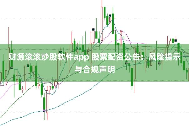 财源滚滚炒股软件app 股票配资公告：风险提示与合规声明