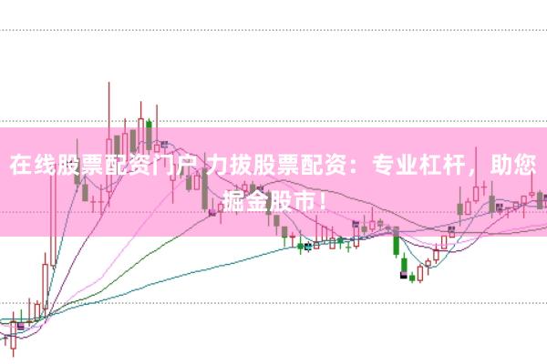 在线股票配资门户 力拔股票配资：专业杠杆，助您掘金股市！