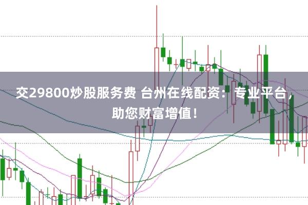 交29800炒股服务费 台州在线配资：专业平台，助您财富增值！