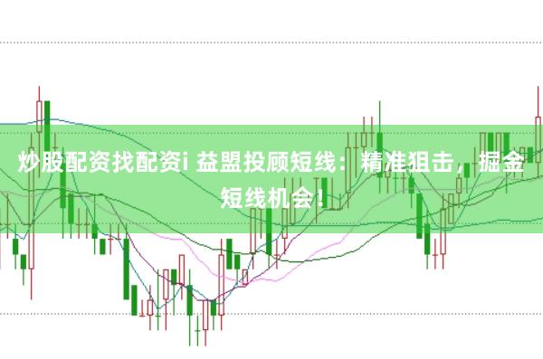 炒股配资找配资i 益盟投顾短线：精准狙击，掘金短线机会！