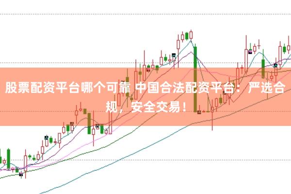 股票配资平台哪个可靠 中国合法配资平台：严选合规，安全交易！