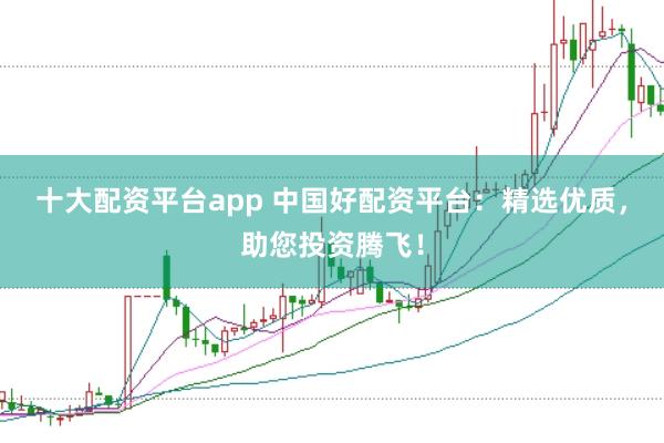 十大配资平台app 中国好配资平台：精选优质，助您投资腾飞！
