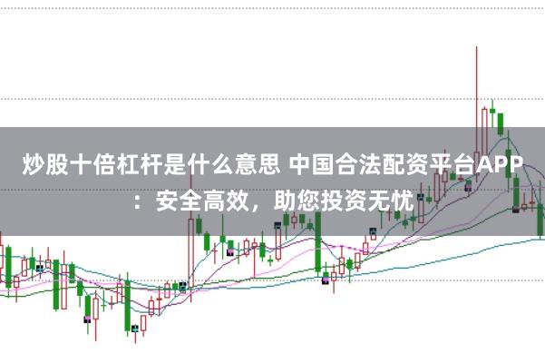 炒股十倍杠杆是什么意思 中国合法配资平台APP：安全高效，助您投资无忧