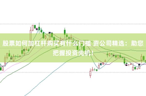 股票如何加杠杆购买有什么门槛 资公司精选：助您把握投资先机！