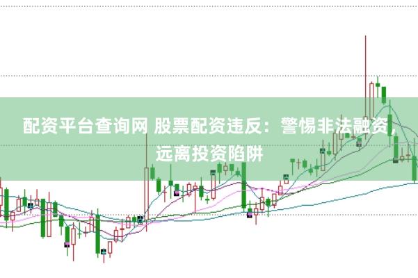 配资平台查询网 股票配资违反：警惕非法融资，远离投资陷阱