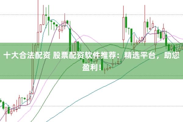 十大合法配资 股票配资软件推荐：精选平台，助您盈利！