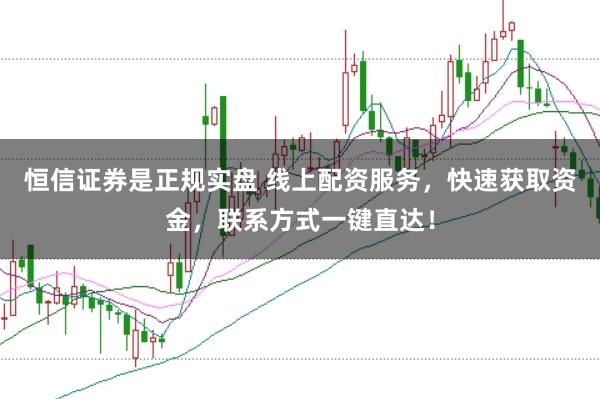 恒信证券是正规实盘 线上配资服务，快速获取资金，联系方式一键直达！