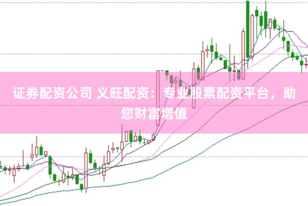 证券配资公司 义旺配资：专业股票配资平台，助您财富增值