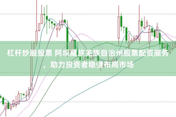 杠杆炒股股票 阿坝藏族羌族自治州股票配资服务，助力投资者稳健布局市场
