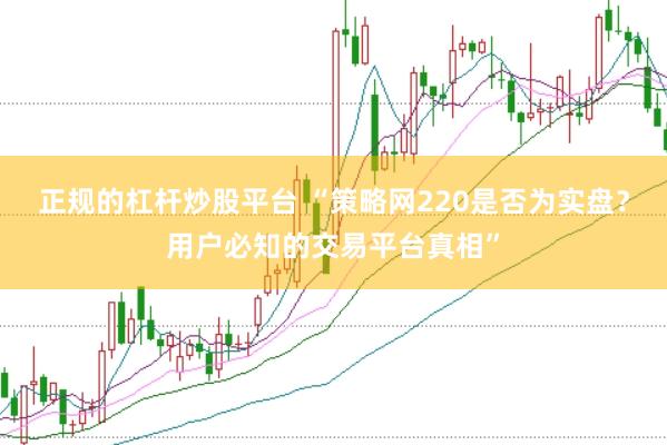 正规的杠杆炒股平台 “策略网220是否为实盘？用户必知的交易平台真相”