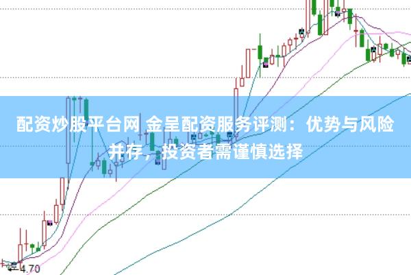 配资炒股平台网 金呈配资服务评测：优势与风险并存，投资者需谨慎选择